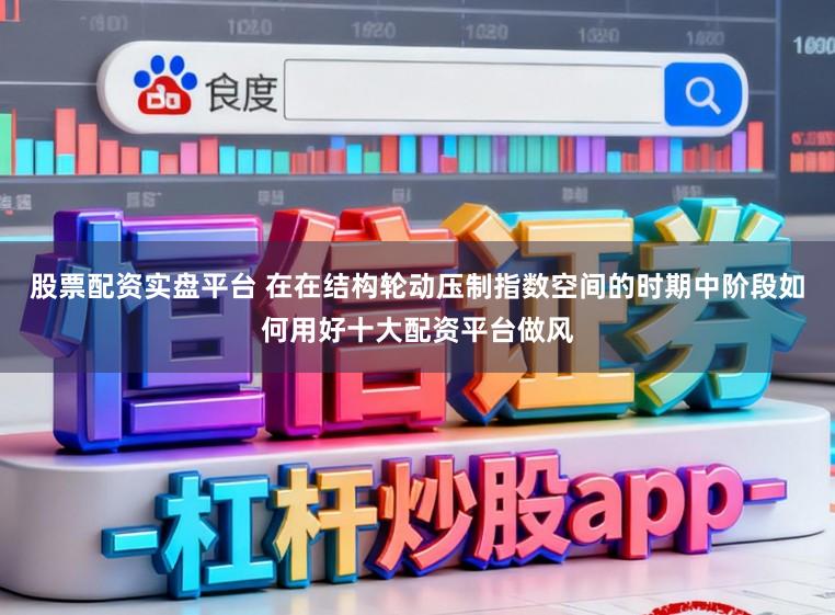 股票配资实盘平台 在在结构轮动压制指数空间的时期中阶段如何用好十大配资平台做风