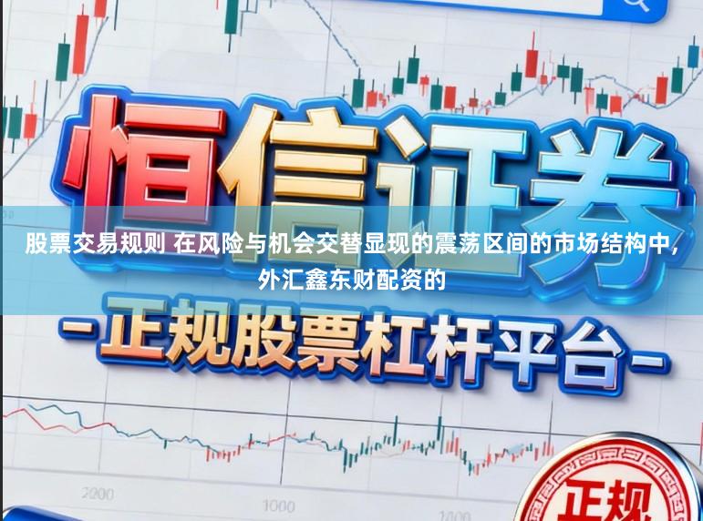 股票交易规则 在风险与机会交替显现的震荡区间的市场结构中,外汇鑫东财配资的