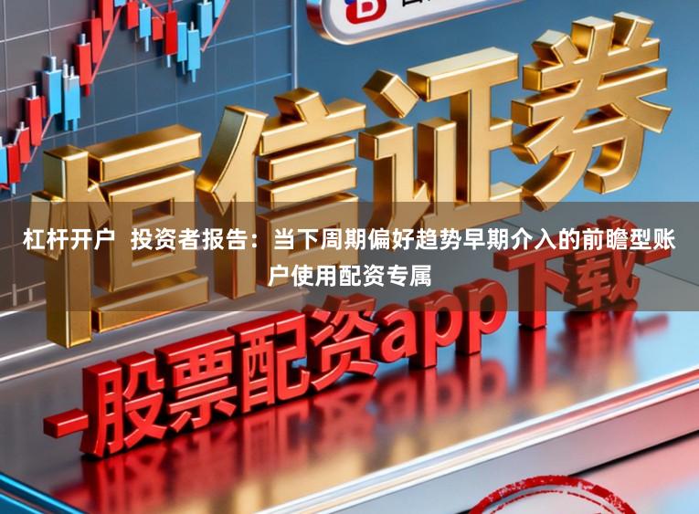 杠杆开户  投资者报告：当下周期偏好趋势早期介入的前瞻型账户使用配资专属