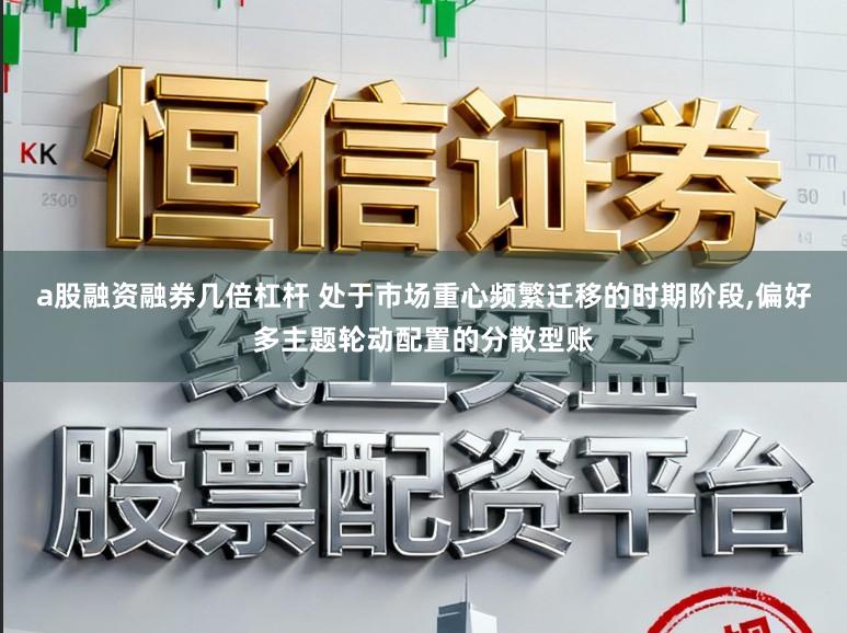 a股融资融券几倍杠杆 处于市场重心频繁迁移的时期阶段,偏好多主题轮动配置的分散型账