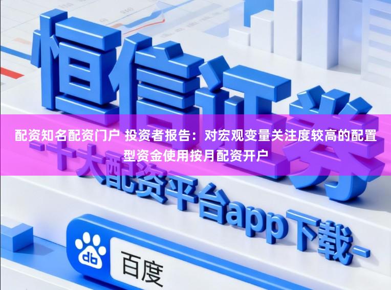 配资知名配资门户 投资者报告：对宏观变量关注度较高的配置型资金使用按月配资开户