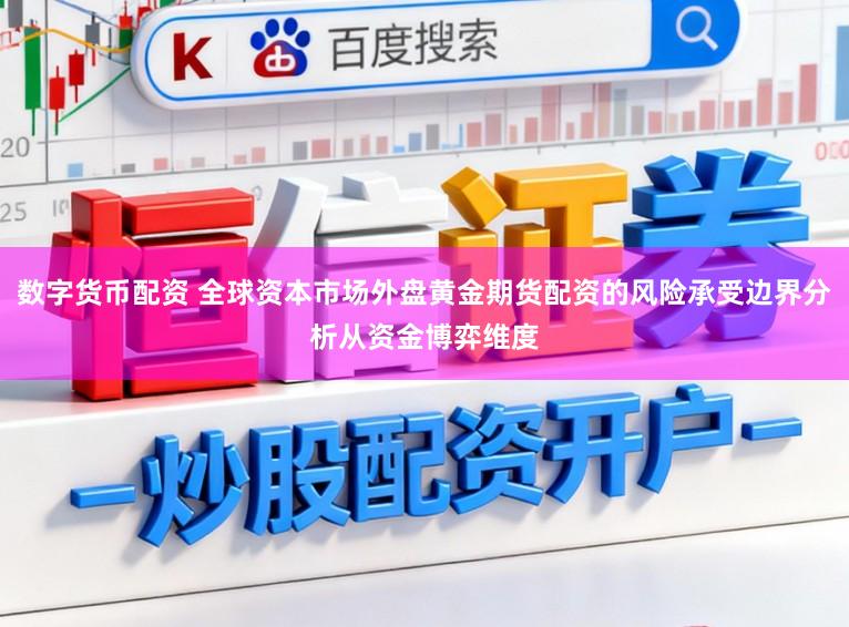 数字货币配资 全球资本市场外盘黄金期货配资的风险承受边界分析从资金博弈维度