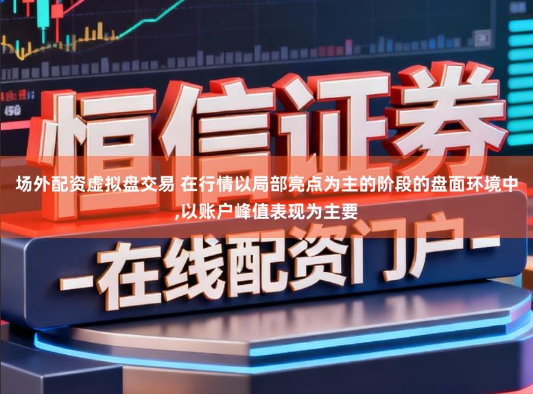 场外配资虚拟盘交易 在行情以局部亮点为主的阶段的盘面环境中,以账户峰值表现为主要