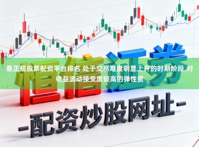 最正规股票配资平台排名 处于交易难度明显上升的时期阶段,对收益波动接受度较高的弹性资