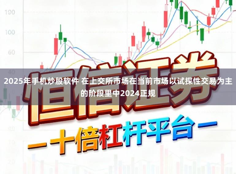 2025年手机炒股软件 在上交所市场在当前市场以试探性交易为主的阶段里中2024正规