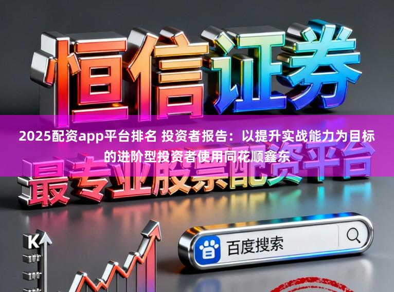 2025配资app平台排名 投资者报告：以提升实战能力为目标的进阶型投资者使用同花顺鑫东