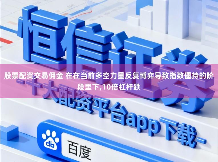 股票配资交易佣金 在在当前多空力量反复博弈导致指数僵持的阶段里下,10倍杠杆跌