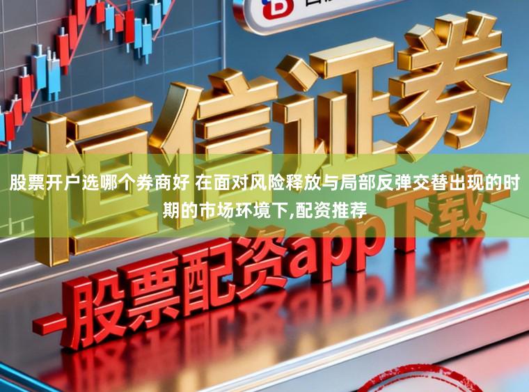 股票开户选哪个券商好 在面对风险释放与局部反弹交替出现的时期的市场环境下,配资推荐