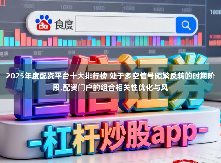 2025年度配资平台十大排行榜 处于多空信号频繁反转的时期阶段,配资门户的组合相关性优化与风