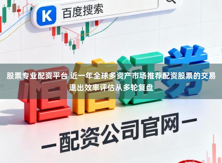 股票专业配资平台 近一年全球多资产市场推荐配资股票的交易退出效率评估从多轮复盘