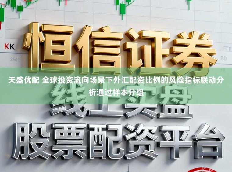 天盛优配 全球投资流向场景下外汇配资比例的风险指标联动分析通过样本分组