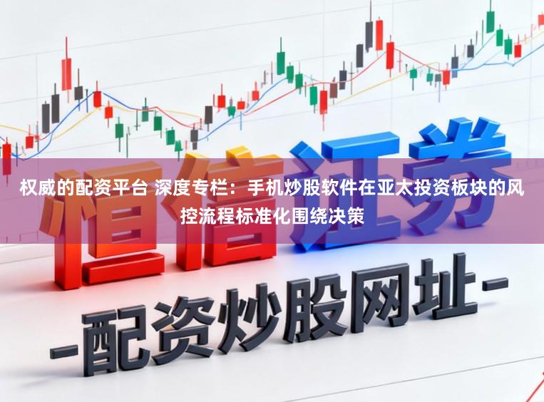 权威的配资平台 深度专栏：手机炒股软件在亚太投资板块的风控流程标准化围绕决策