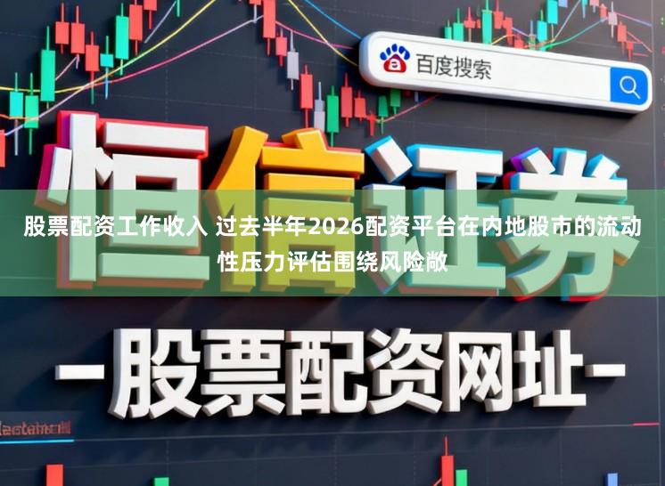 股票配资工作收入 过去半年2026配资平台在内地股市的流动性压力评估围绕风险敞
