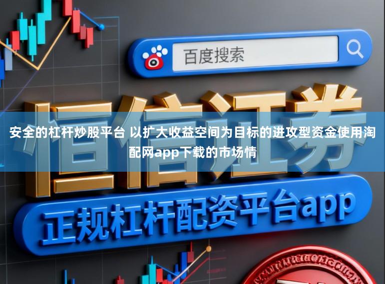 安全的杠杆炒股平台 以扩大收益空间为目标的进攻型资金使用淘配网app下载的市场情