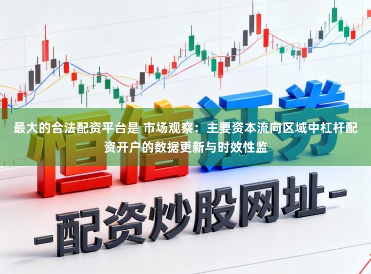 最大的合法配资平台是 市场观察：主要资本流向区域中杠杆配资开户的数据更新与时效性监