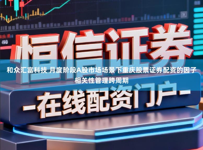 和众汇富科技 月度阶段A股市场场景下重庆股票证券配资的因子相关性管理跨周期