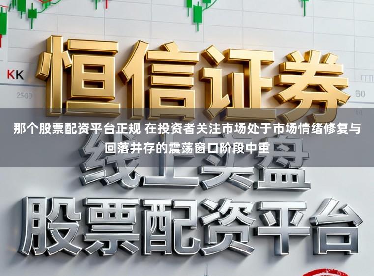 那个股票配资平台正规 在投资者关注市场处于市场情绪修复与回落并存的震荡窗口阶段中重