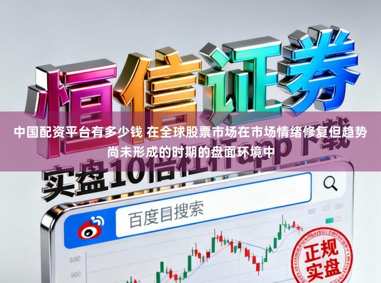 中国配资平台有多少钱 在全球股票市场在市场情绪修复但趋势尚未形成的时期的盘面环境中