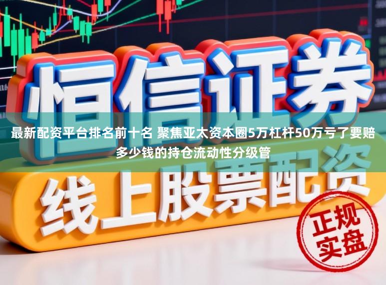 最新配资平台排名前十名 聚焦亚太资本圈5万杠杆50万亏了要赔多少钱的持仓流动性分级管