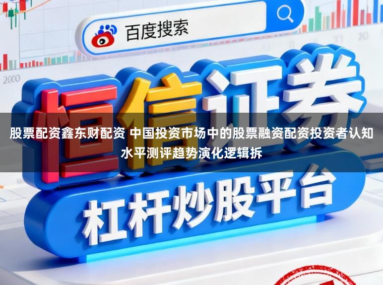 股票配资鑫东财配资 中国投资市场中的股票融资配资投资者认知水平测评趋势演化逻辑拆