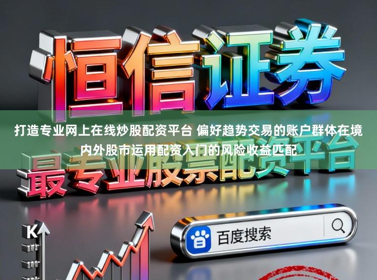 打造专业网上在线炒股配资平台 偏好趋势交易的账户群体在境内外股市运用配资入门的风险收益匹配