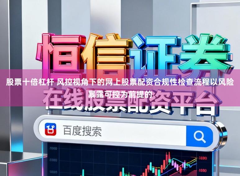 股票十倍杠杆 风控视角下的网上股票配资合规性检查流程以风险暴露可控为前提的