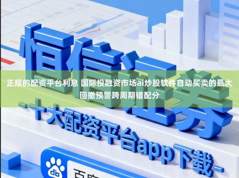正规的配资平台利息 国际投融资市场ai炒股软件自动买卖的最大回撤预警跨周期错配分