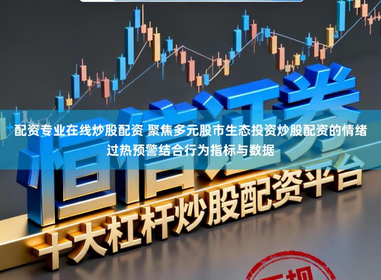配资专业在线炒股配资 聚焦多元股市生态投资炒股配资的情绪过热预警结合行为指标与数据