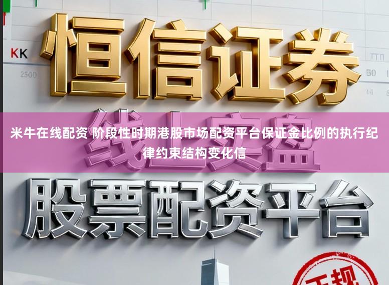 米牛在线配资 阶段性时期港股市场配资平台保证金比例的执行纪律约束结构变化信