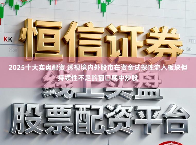 2025十大实盘配资 透视境内外股市在资金试探性流入板块但持续性不足的窗口期中炒股