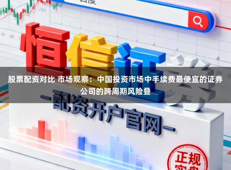 股票配资对比 市场观察：中国投资市场中手续费最便宜的证券公司的跨周期风险叠
