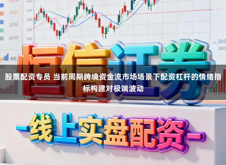 股票配资专员 当前周期跨境资金流市场场景下配资杠杆的情绪指标构建对极端波动