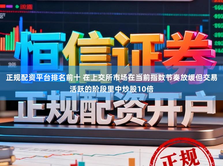 正规配资平台排名前十 在上交所市场在当前指数节奏放缓但交易活跃的阶段里中炒股10倍