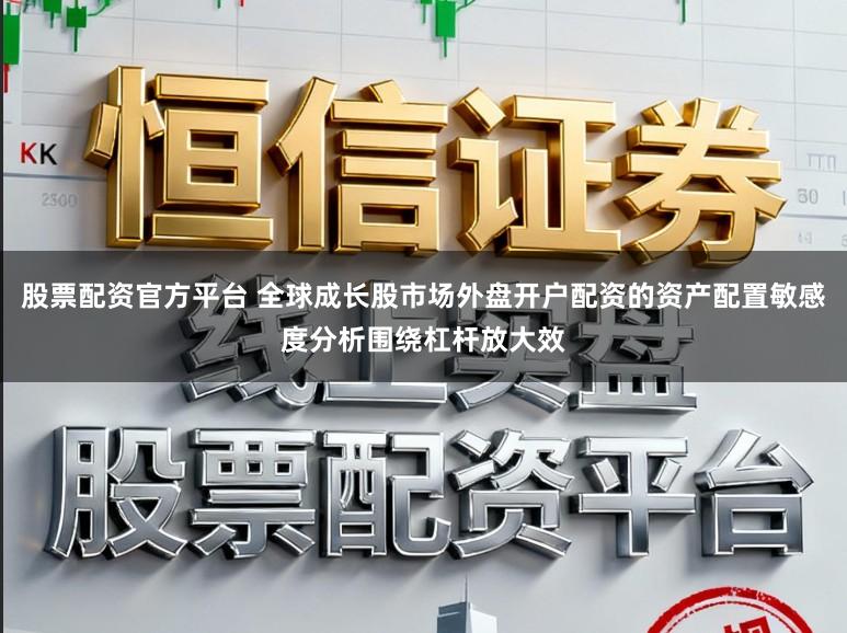 股票配资官方平台 全球成长股市场外盘开户配资的资产配置敏感度分析围绕杠杆放大效