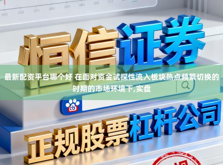 最新配资平台哪个好 在面对资金试探性流入板块热点频繁切换的时期的市场环境下,实盘