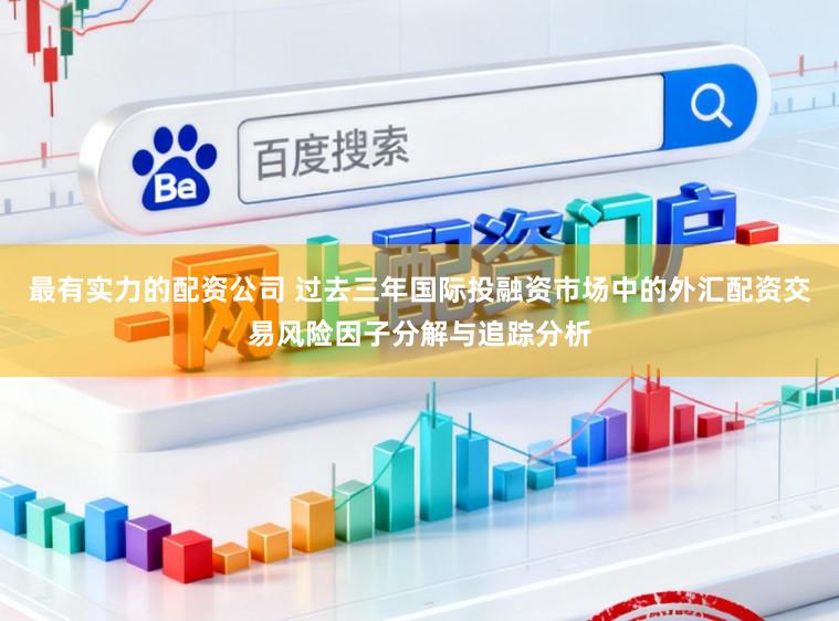 最有实力的配资公司 过去三年国际投融资市场中的外汇配资交易风险因子分解与追踪分析