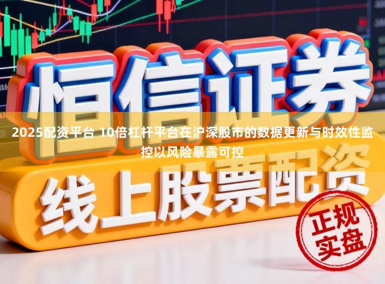 2025配资平台 10倍杠杆平台在沪深股市的数据更新与时效性监控以风险暴露可控