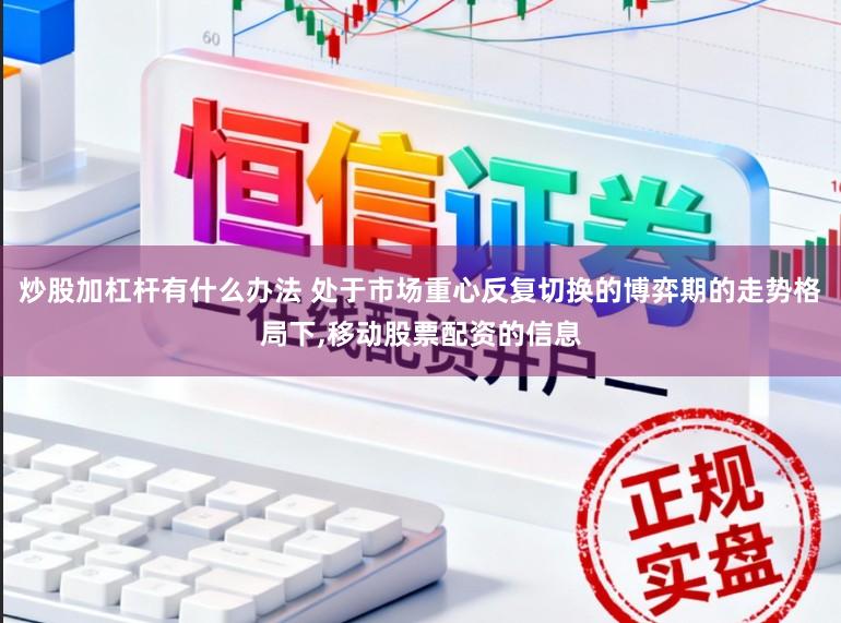 炒股加杠杆有什么办法 处于市场重心反复切换的博弈期的走势格局下,移动股票配资的信息