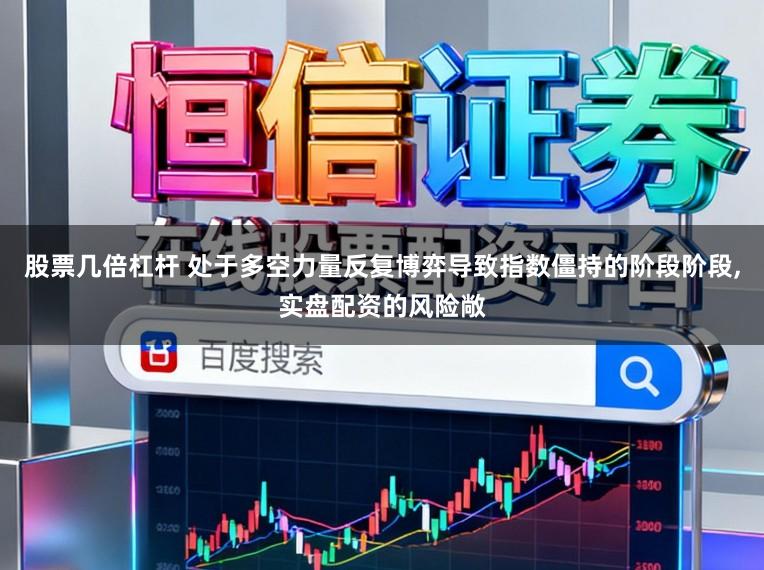股票几倍杠杆 处于多空力量反复博弈导致指数僵持的阶段阶段,实盘配资的风险敞