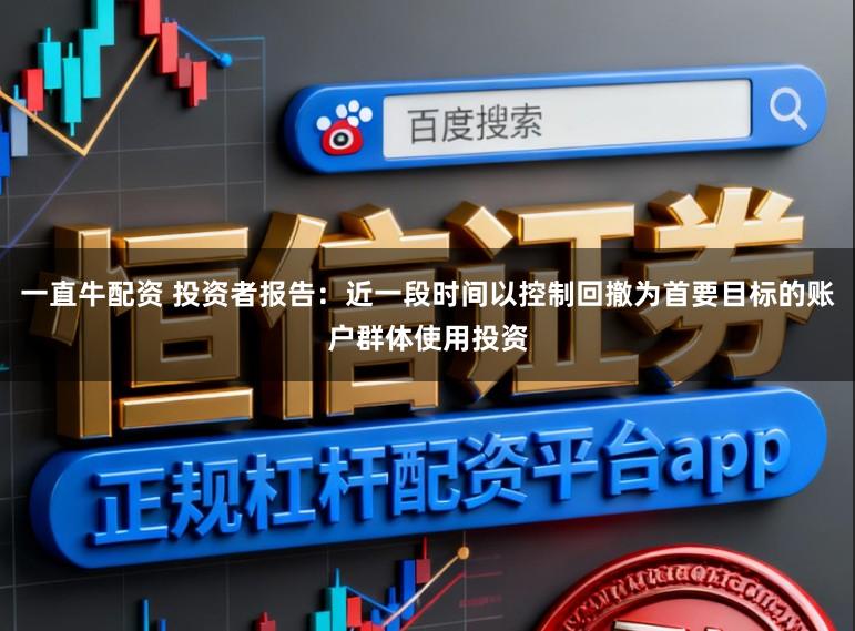 一直牛配资 投资者报告：近一段时间以控制回撤为首要目标的账户群体使用投资