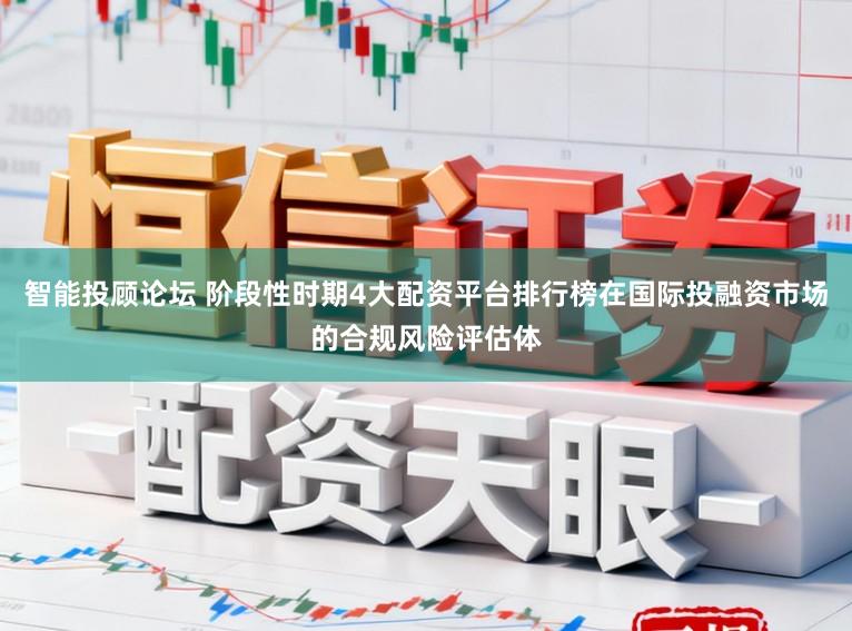 智能投顾论坛 阶段性时期4大配资平台排行榜在国际投融资市场的合规风险评估体