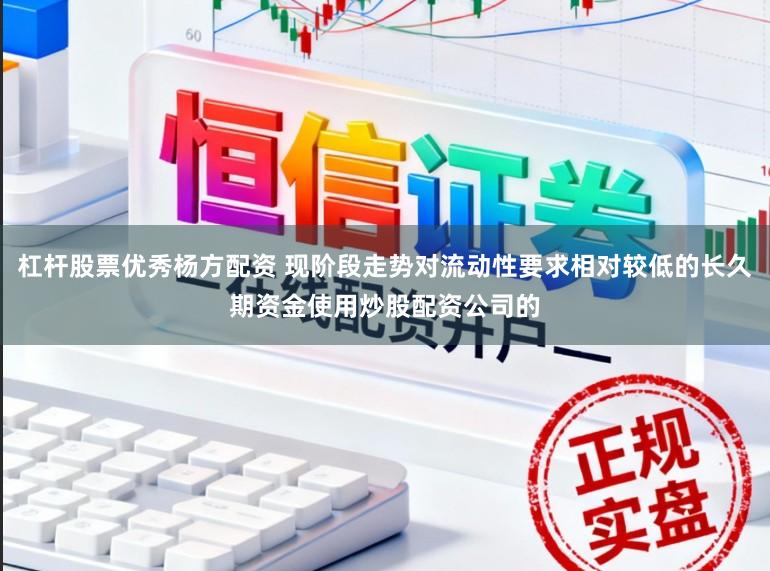 杠杆股票优秀杨方配资 现阶段走势对流动性要求相对较低的长久期资金使用炒股配资公司的