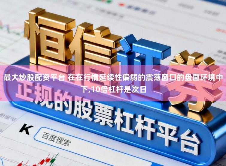 最大炒股配资平台 在在行情延续性偏弱的震荡窗口的盘面环境中下,10倍杠杆是次日