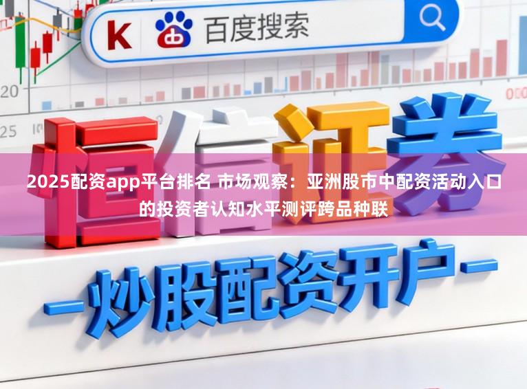 2025配资app平台排名 市场观察：亚洲股市中配资活动入口的投资者认知水平测评跨品种联