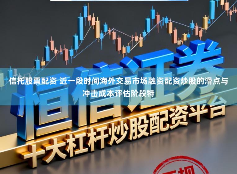 信托股票配资 近一段时间海外交易市场融资配资炒股的滑点与冲击成本评估阶段特
