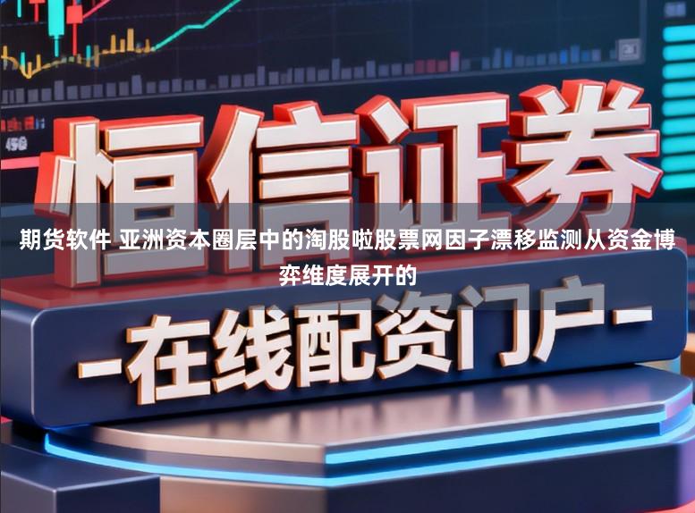 期货软件 亚洲资本圈层中的淘股啦股票网因子漂移监测从资金博弈维度展开的