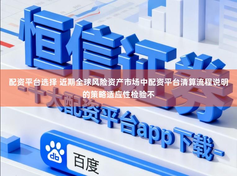 配资平台选择 近期全球风险资产市场中配资平台清算流程说明的策略适应性检验不