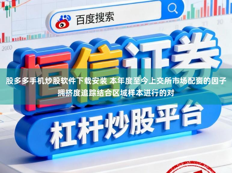 股多多手机炒股软件下载安装 本年度至今上交所市场配资的因子拥挤度追踪结合区域样本进行的对