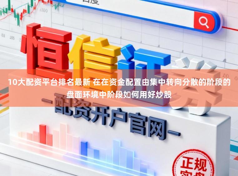 10大配资平台排名最新 在在资金配置由集中转向分散的阶段的盘面环境中阶段如何用好炒股
