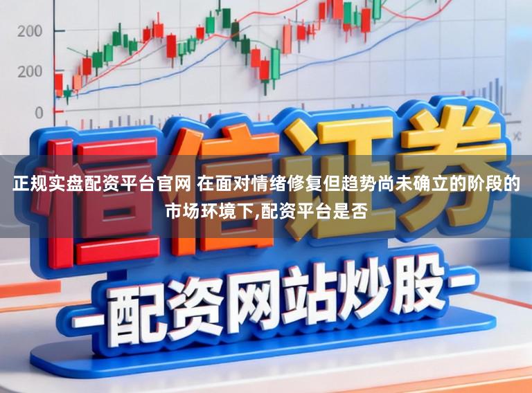 正规实盘配资平台官网 在面对情绪修复但趋势尚未确立的阶段的市场环境下,配资平台是否